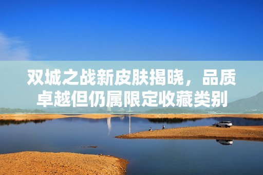 双城之战新皮肤揭晓，品质卓越但仍属限定收藏类别
