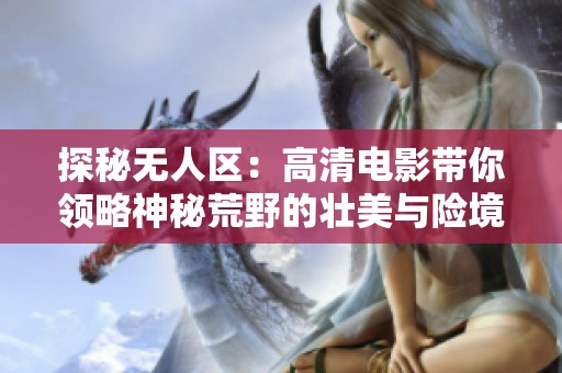 探秘无人区：高清电影带你领略神秘荒野的壮美与险境