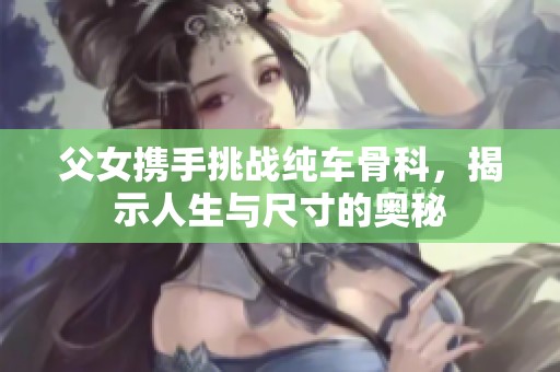 父女携手挑战纯车骨科，揭示人生与尺寸的奥秘