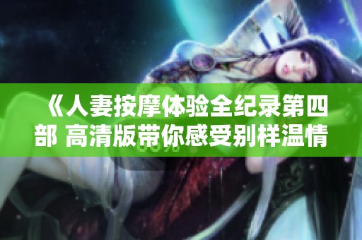 《人妻按摩体验全纪录第四部 高清版带你感受别样温情》