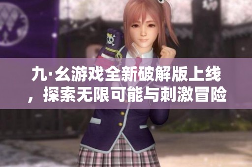 九·幺游戏全新破解版上线，探索无限可能与刺激冒险体验