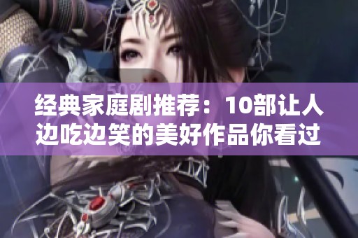 经典家庭剧推荐：10部让人边吃边笑的美好作品你看过几部