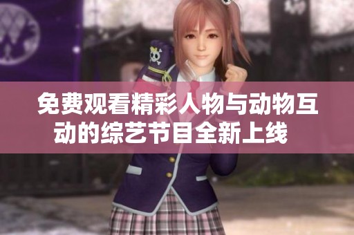 免费观看精彩人物与动物互动的综艺节目全新上线  