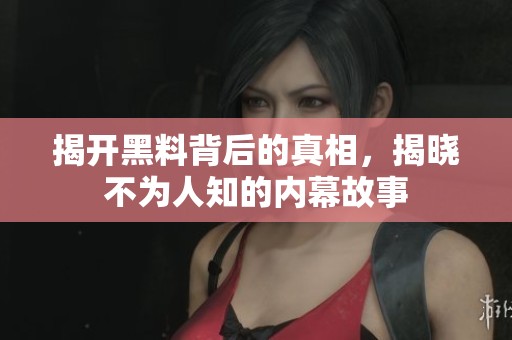 揭开黑料背后的真相，揭晓不为人知的内幕故事