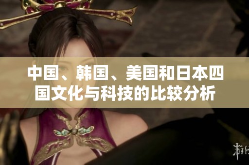 中国、韩国、美国和日本四国文化与科技的比较分析