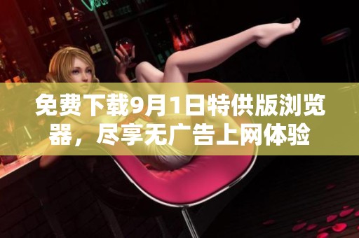 免费下载9月1日特供版浏览器，尽享无广告上网体验