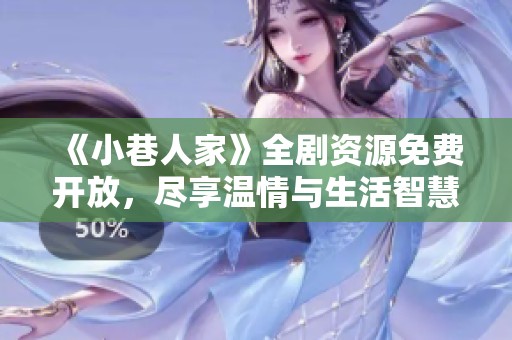 《小巷人家》全剧资源免费开放，尽享温情与生活智慧的魅力