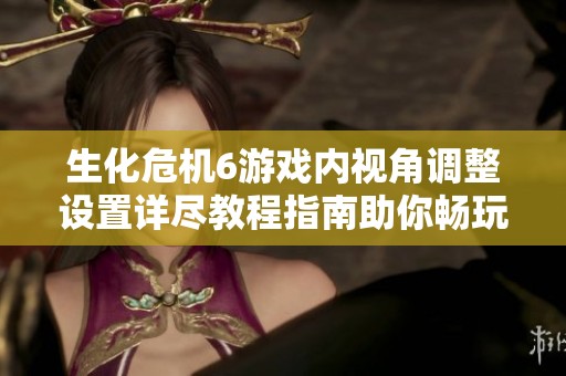 生化危机6游戏内视角调整设置详尽教程指南助你畅玩游戏