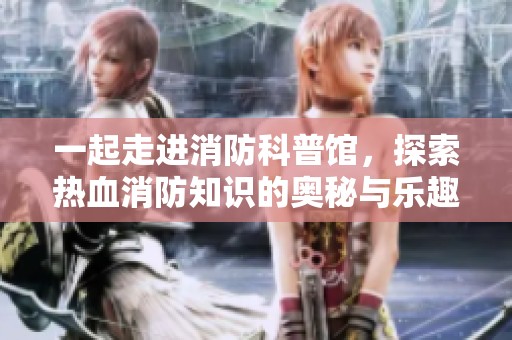 一起走进消防科普馆，探索热血消防知识的奥秘与乐趣