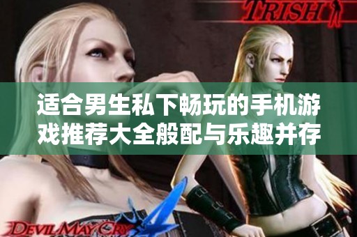 适合男生私下畅玩的手机游戏推荐大全般配与乐趣并存