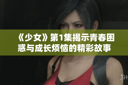 《少女》第1集揭示青春困惑与成长烦恼的精彩故事