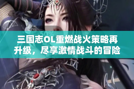 三国志OL重燃战火策略再升级，尽享激情战斗的冒险之旅