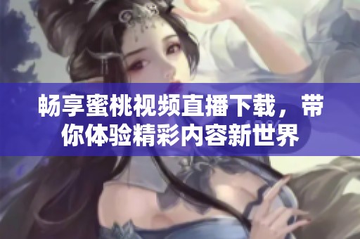 畅享蜜桃视频直播下载，带你体验精彩内容新世界
