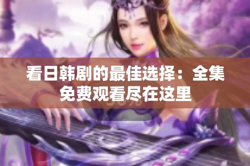 看日韩剧的最佳选择：全集免费观看尽在这里