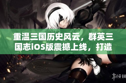重温三国历史风云，群英三国志iOS版震撼上线，打造属于你的传奇！