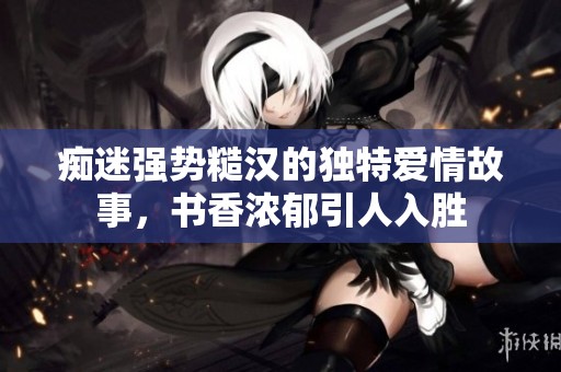 痴迷强势糙汉的独特爱情故事，书香浓郁引人入胜