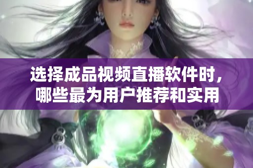选择成品视频直播软件时，哪些最为用户推荐和实用