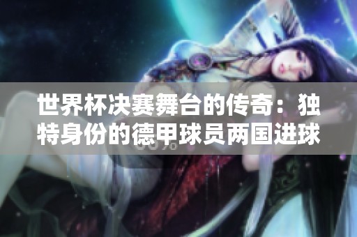 世界杯决赛舞台的传奇：独特身份的德甲球员两国进球历史