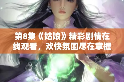 第8集《姑娘》精彩剧情在线观看，欢快氛围尽在掌握中！