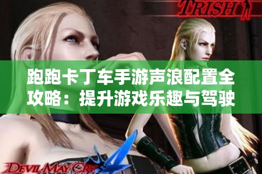 跑跑卡丁车手游声浪配置全攻略：提升游戏乐趣与驾驶体验的秘密