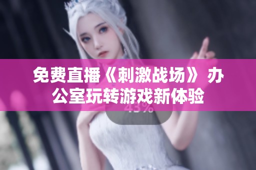 免费直播《刺激战场》 办公室玩转游戏新体验