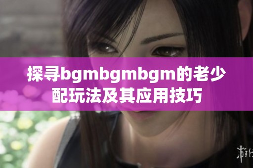 探寻bgmbgmbgm的老少配玩法及其应用技巧