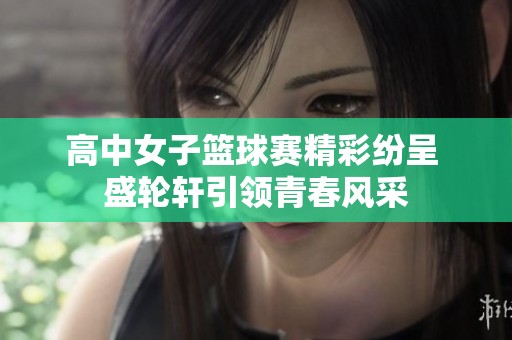高中女子篮球赛精彩纷呈 盛轮轩引领青春风采