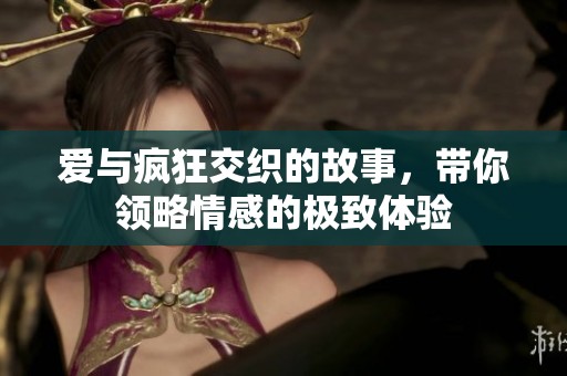 爱与疯狂交织的故事，带你领略情感的极致体验