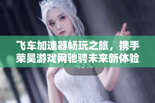 飞车加速器畅玩之旅，携手荣昊游戏网驰骋未来新体验