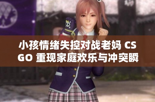 小孩情绪失控对战老妈 CSGO 重现家庭欢乐与冲突瞬间