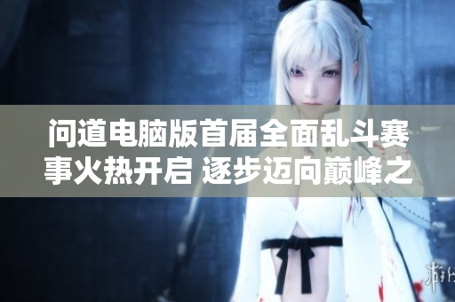 问道电脑版首届全面乱斗赛事火热开启 逐步迈向巅峰之路