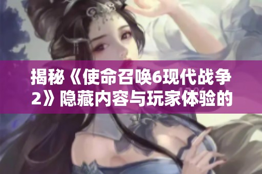 揭秘《使命召唤6现代战争2》隐藏内容与玩家体验的深度解析