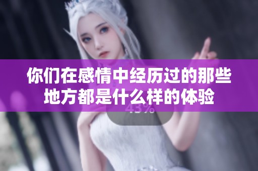 你们在感情中经历过的那些地方都是什么样的体验