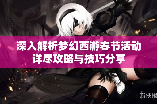 深入解析梦幻西游春节活动详尽攻略与技巧分享