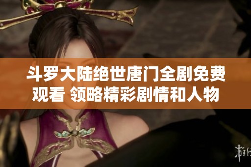 斗罗大陆绝世唐门全剧免费观看 领略精彩剧情和人物魅力
