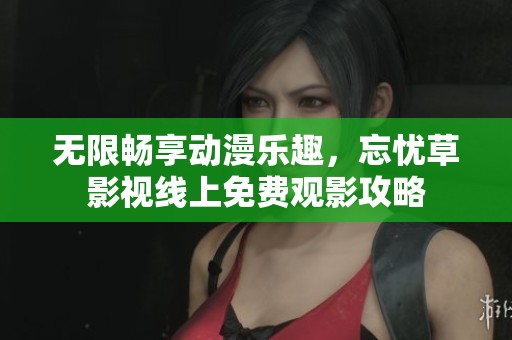 无限畅享动漫乐趣，忘忧草影视线上免费观影攻略
