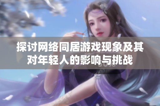 探讨网络同居游戏现象及其对年轻人的影响与挑战