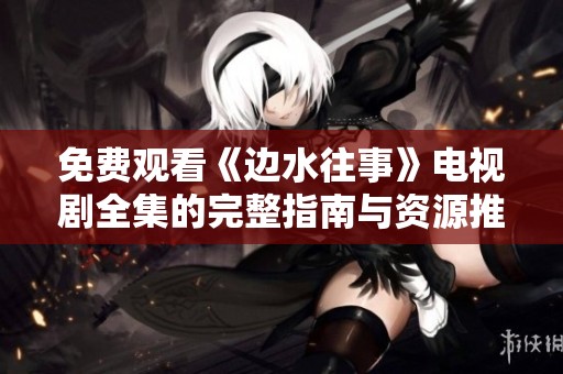 免费观看《边水往事》电视剧全集的完整指南与资源推荐
