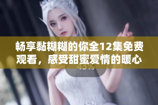 畅享黏糊糊的你全12集免费观看，感受甜蜜爱情的暖心时刻