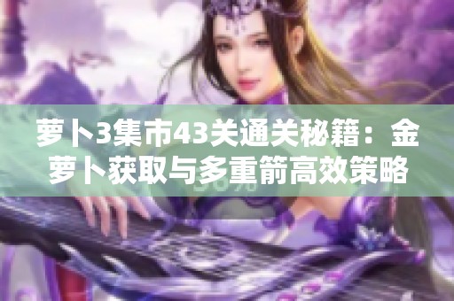 萝卜3集市43关通关秘籍：金萝卜获取与多重箭高效策略分享
