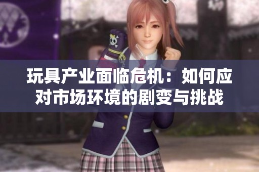 玩具产业面临危机：如何应对市场环境的剧变与挑战