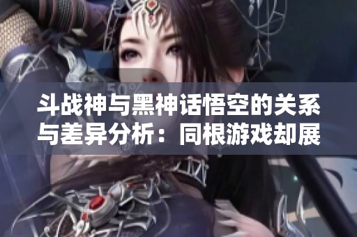 斗战神与黑神话悟空的关系与差异分析：同根游戏却展现不同的玩法特色