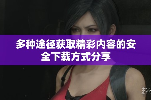 多种途径获取精彩内容的安全下载方式分享