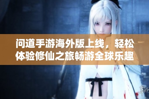 问道手游海外版上线，轻松体验修仙之旅畅游全球乐趣