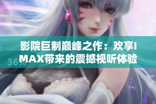 影院巨制巅峰之作：欢享IMAX带来的震撼视听体验