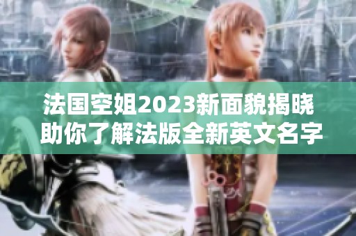 法国空姐2023新面貌揭晓 助你了解法版全新英文名字