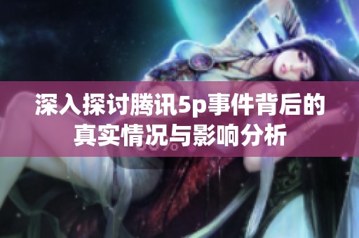 深入探讨腾讯5p事件背后的真实情况与影响分析