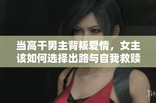 当高干男主背叛爱情，女主该如何选择出路与自我救赎