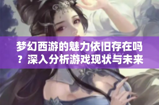 梦幻西游的魅力依旧存在吗？深入分析游戏现状与未来发展趋势