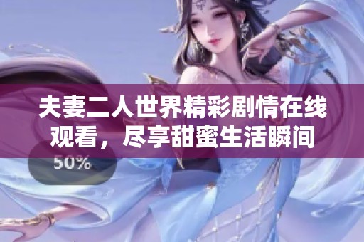 夫妻二人世界精彩剧情在线观看，尽享甜蜜生活瞬间